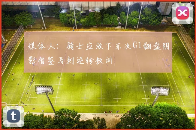 媒体人：骑士应放下东决G1翻盘阴影借鉴马刺逆转教训