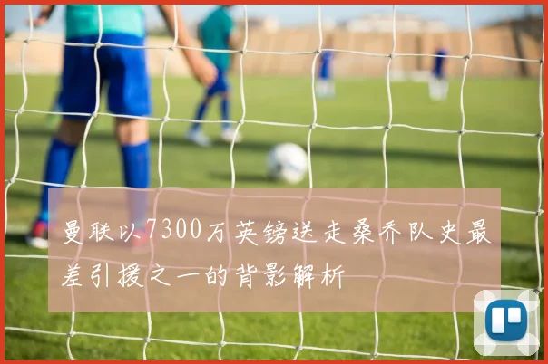 曼联以7300万英镑送走桑乔队史最差引援之一的背影解析