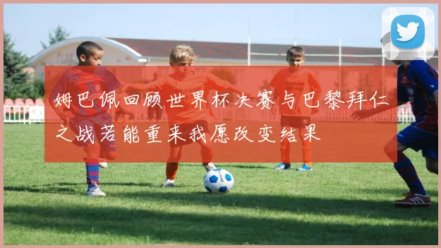 姆巴佩回顾世界杯决赛与巴黎拜仁之战若能重来我愿改变结果