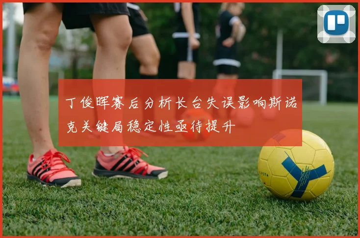 丁俊晖赛后分析长台失误影响斯诺克关键局稳定性亟待提升