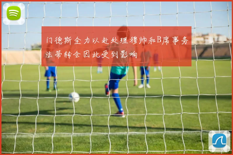 门德斯全力以赴处理穆帅和B席事务法蒂转会因此受到影响