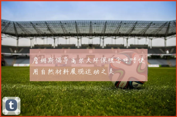 詹姆斯倡导高尔夫环保理念呼吁使用自然材料展现运动之美
