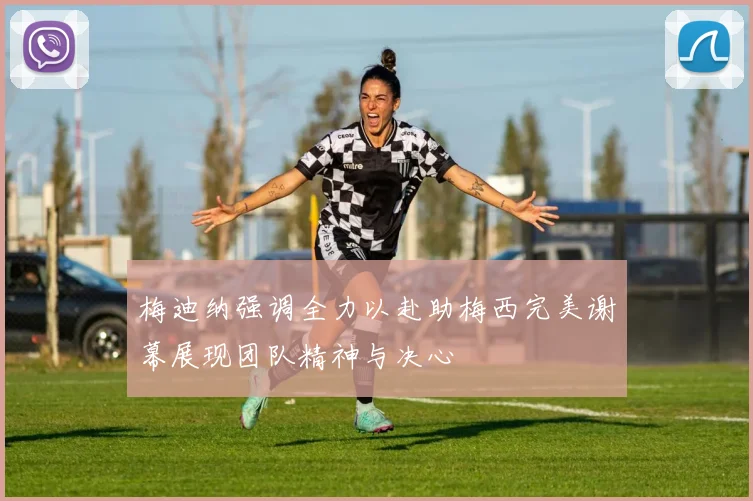 梅迪纳强调全力以赴助梅西完美谢幕展现团队精神与决心