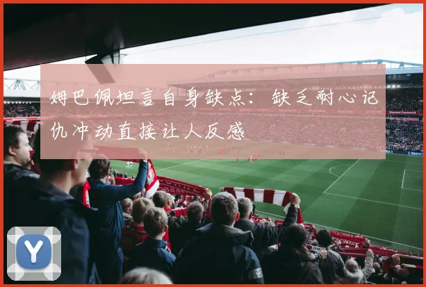 姆巴佩坦言自身缺点：缺乏耐心记仇冲动直接让人反感