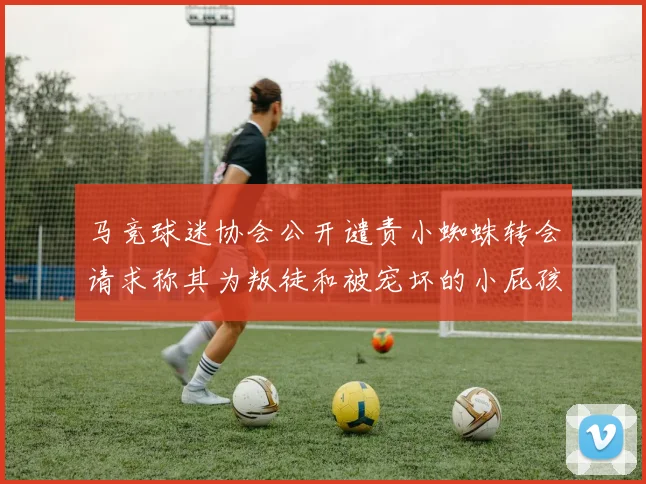马竞球迷协会公开谴责小蜘蛛转会请求称其为叛徒和被宠坏的小屁孩