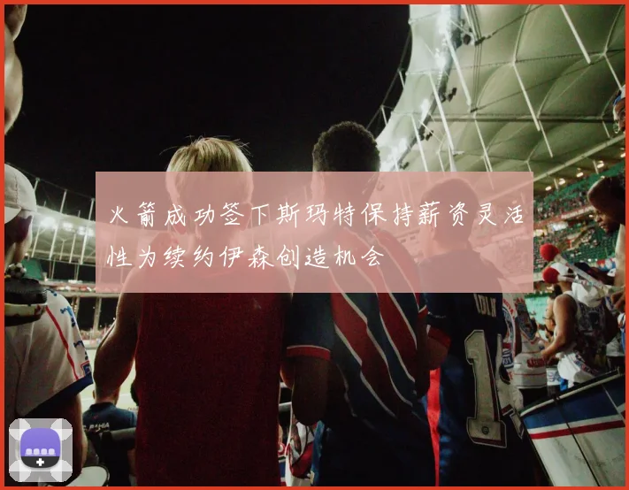 火箭成功签下斯玛特保持薪资灵活性为续约伊森创造机会