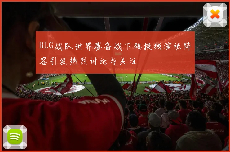 BLG战队世界赛备战下路换线演练阵容引发热烈讨论与关注