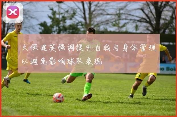 久保建英强调提升自我与身体管理以避免影响球队表现