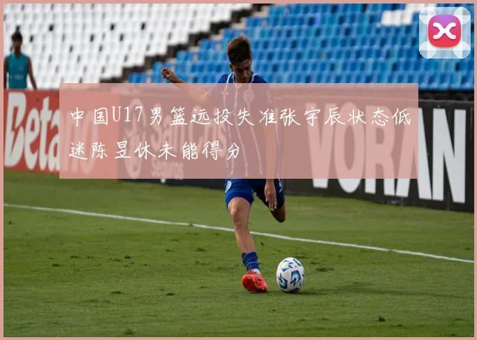 中国U17男篮远投失准张宇辰状态低迷陈昱休未能得分