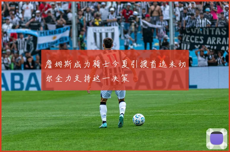 詹姆斯成为骑士今夏引援首选米切尔全力支持这一决策