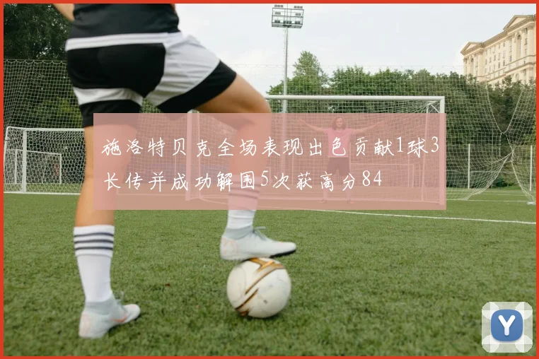 施洛特贝克全场表现出色贡献1球3长传并成功解围5次获高分84
