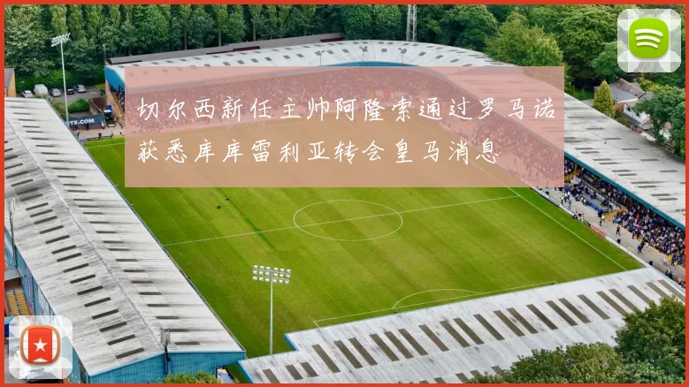 切尔西新任主帅阿隆索通过罗马诺获悉库库雷利亚转会皇马消息