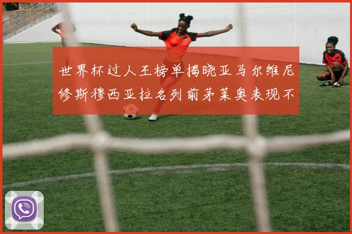 世界杯过人王榜单揭晓亚马尔维尼修斯穆西亚拉名列前茅莱奥表现不俗