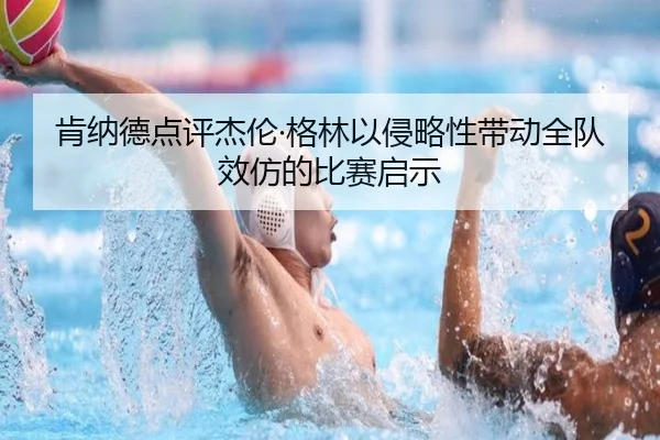 肯纳德点评杰伦·格林以侵略性带动全队效仿的比赛启示